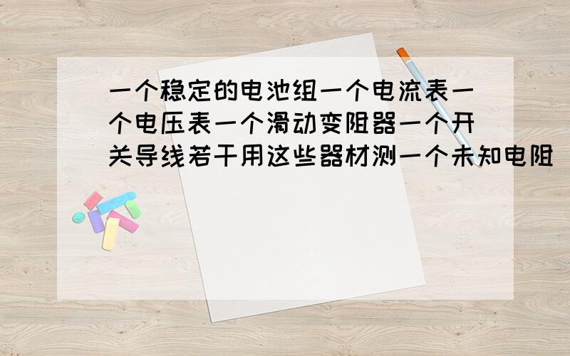 一个稳定的电池组一个电流表一个电压表一个滑动变阻器一个开关导线若干用这些器材测一个未知电阻