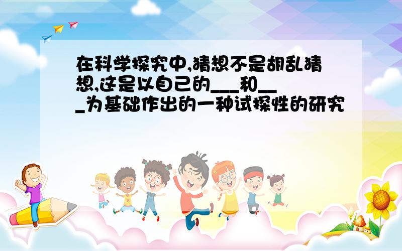 在科学探究中,猜想不是胡乱猜想,这是以自己的___和___为基础作出的一种试探性的研究