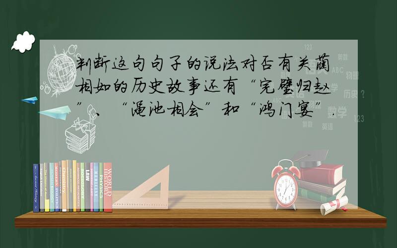 判断这句句子的说法对否有关蔺相如的历史故事还有“完璧归赵”、“渑池相会”和“鸿门宴”.