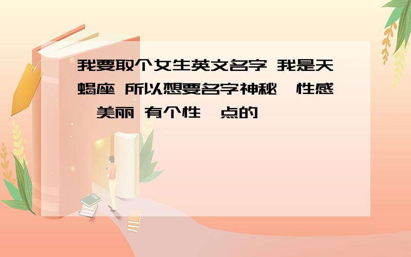 我要取个女生英文名字 我是天蝎座 所以想要名字神秘,性感,美丽 有个性一点的,