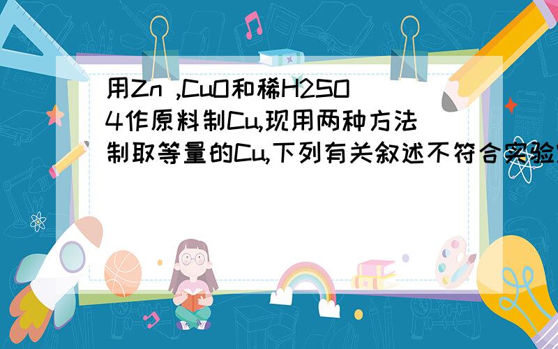 用Zn ,CuO和稀H2SO4作原料制Cu,现用两种方法制取等量的Cu,下列有关叙述不符合实验室及结果的是、、、A.消耗相同质量的ZnB.消耗不同质量的H2SO4C.消耗相同质量的CuO、D.生成不同质量的硫酸锌