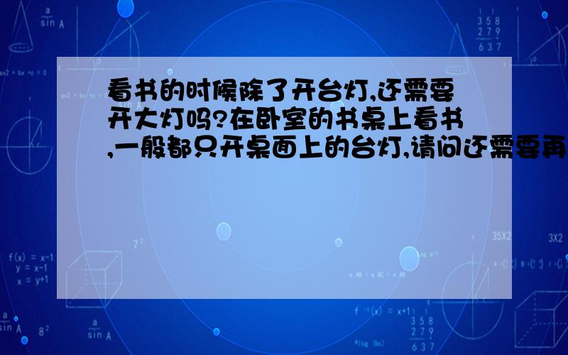 看书的时候除了开台灯,还需要开大灯吗?在卧室的书桌上看书,一般都只开桌面上的台灯,请问还需要再把后面的大灯也打开,两个灯同时开吗?如果看书只开台灯会不会对视力不好?