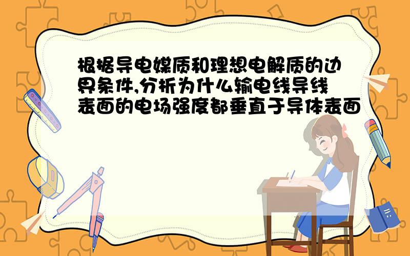 根据导电媒质和理想电解质的边界条件,分析为什么输电线导线表面的电场强度都垂直于导体表面