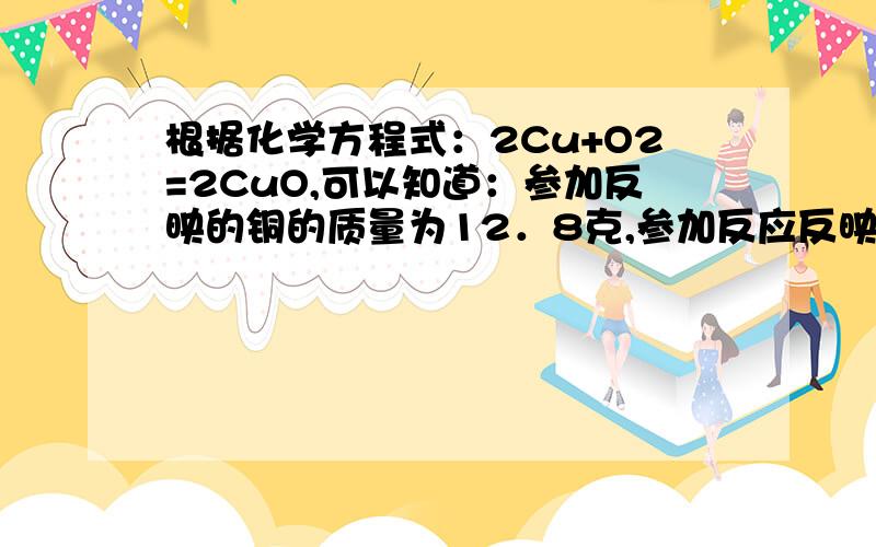 根据化学方程式：2Cu+O2=2CuO,可以知道：参加反映的铜的质量为12．8克,参加反应反映的氧气的质量为如果生成的氧化铜的质量为32克,则参加反映的铜的质量为—,则参加反映的氧的质量为