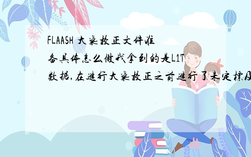 FLAASH 大气校正文件准备具体怎么做我拿到的是L1T数据,在进行大气校正之前进行了未定标及以及一些质量不好的波段去除,保留了影像默认的158个波段,然后进行的绝对辐射值的转换,即可见光