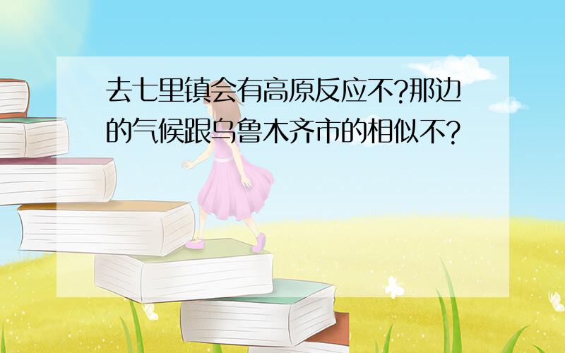 去七里镇会有高原反应不?那边的气候跟乌鲁木齐市的相似不?