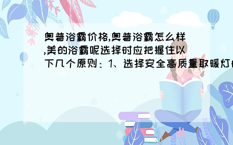 奥普浴霸价格,奥普浴霸怎么样,美的浴霸呢选择时应把握住以下几个原则：1、选择安全高质量取暖灯的浴霸；2、选择智能型全自动多功能负离子器浴霸；3、选3C认证专业厂名牌产品；4、选