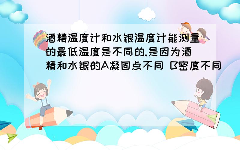 酒精温度计和水银温度计能测量的最低温度是不同的.是因为酒精和水银的A凝固点不同 B密度不同