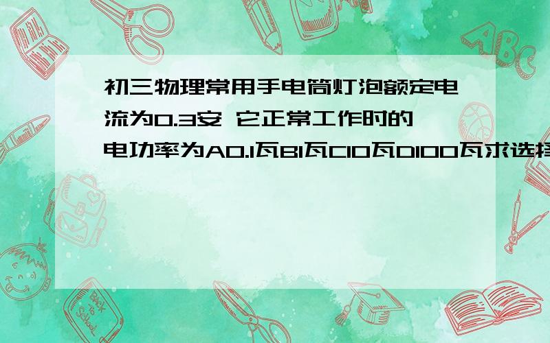 初三物理常用手电筒灯泡额定电流为0.3安 它正常工作时的电功率为A0.1瓦B1瓦C10瓦D100瓦求选择