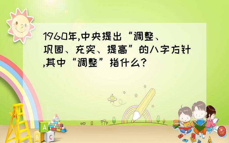 1960年,中央提出“调整、巩固、充实、提高”的八字方针,其中“调整”指什么?