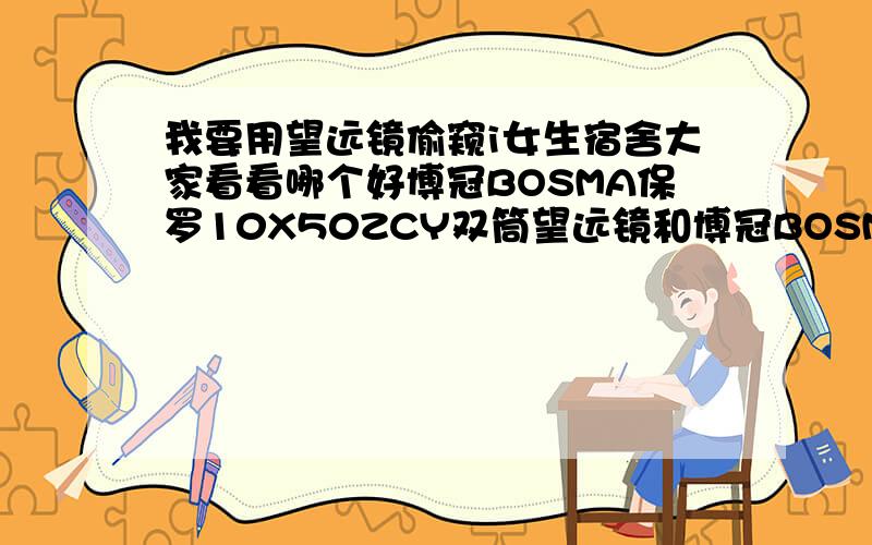 我要用望远镜偷窥i女生宿舍大家看看哪个好博冠BOSMA保罗10X50ZCY双筒望远镜和博冠BOSMA驴友8X40双筒望远镜麻烦把理由写出来