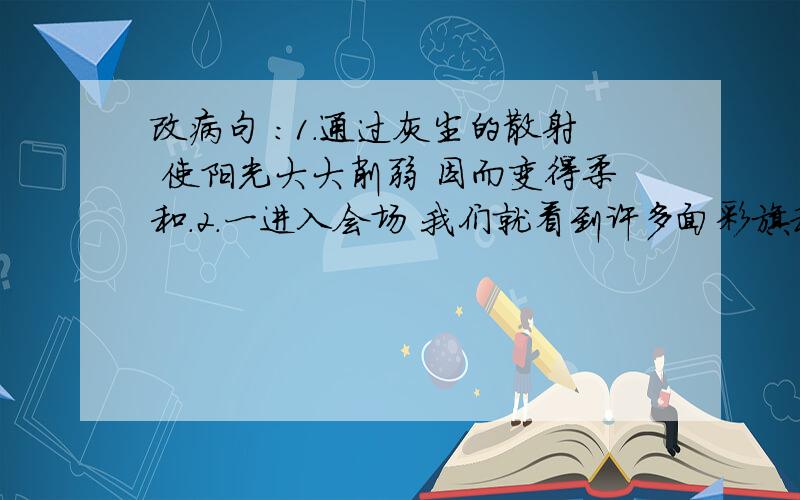 改病句 ：1.通过灰尘的散射 使阳光大大削弱 因而变得柔和.2.一进入会场 我们就看到许多面彩旗和一片欢乐的歌声