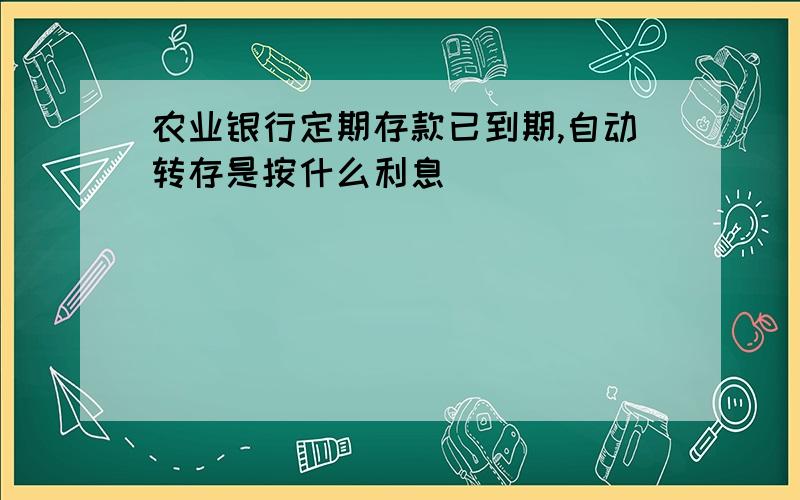 农业银行定期存款已到期,自动转存是按什么利息