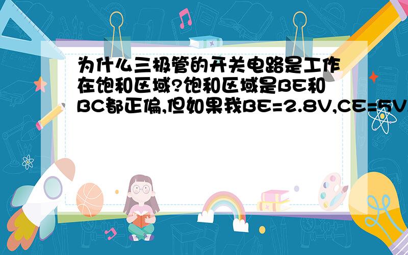 为什么三极管的开关电路是工作在饱和区域?饱和区域是BE和BC都正偏,但如果我BE=2.8V,CE=5V,也能做开关啊此时是BE正偏,BC反偏啊?为什么?