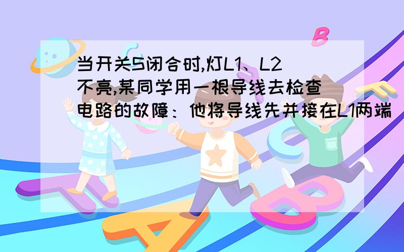 当开关S闭合时,灯L1、L2不亮,某同学用一根导线去检查电路的故障：他将导线先并接在L1两端