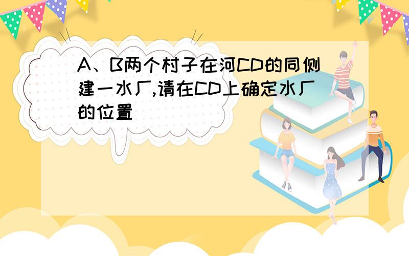 A、B两个村子在河CD的同侧建一水厂,请在CD上确定水厂的位置