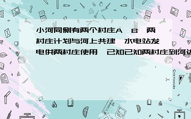 小河同侧有两个村庄A,B,两村庄计划与河上共建一水电站发电供两村庄使用,已知已知两村庄到河边的垂直距离分别为300米和700米，且两村相距500米，问水电站建于何处，送电到两村电线用料