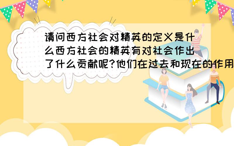 请问西方社会对精英的定义是什么西方社会的精英有对社会作出了什么贡献呢?他们在过去和现在的作用和地位有改变吗?你认为中国现在有精英阶层吗?