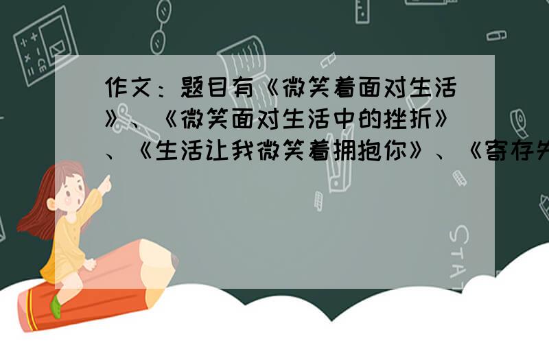 作文：题目有《微笑着面对生活》、《微笑面对生活中的挫折》、《生活让我微笑着拥抱你》、《寄存失败》、《微笑共赢》、《善待他人》600字,议论文体,演讲稿,夹议,夹叙        谢谢啦!(