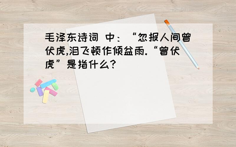 毛泽东诗词 中：“忽报人间曾伏虎,泪飞顿作倾盆雨.“曾伏虎”是指什么?