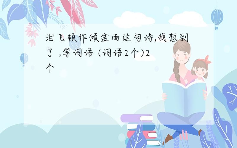 泪飞顿作倾盆雨这句诗,我想到了 ,等词语 (词语2个)2个