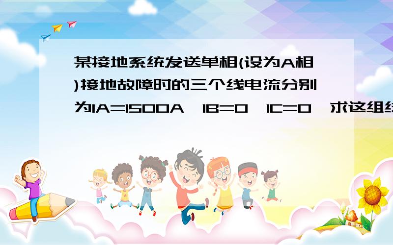 某接地系统发送单相(设为A相)接地故障时的三个线电流分别为IA=1500A,IB=0,IC=0,求这组线电流的对称分量?这题如何解答?另外问一下题目中的线电流怎么化作相量形式?