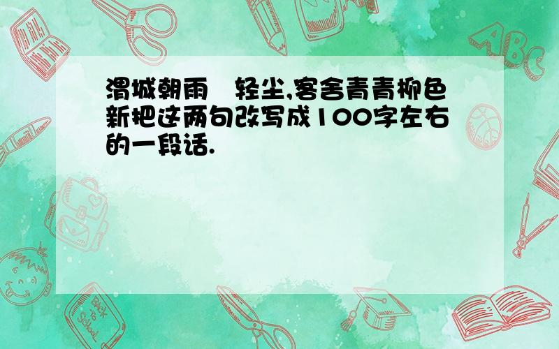 渭城朝雨浥轻尘,客舍青青柳色新把这两句改写成100字左右的一段话.