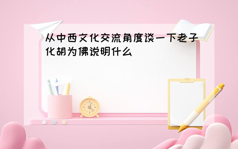 从中西文化交流角度谈一下老子化胡为佛说明什么