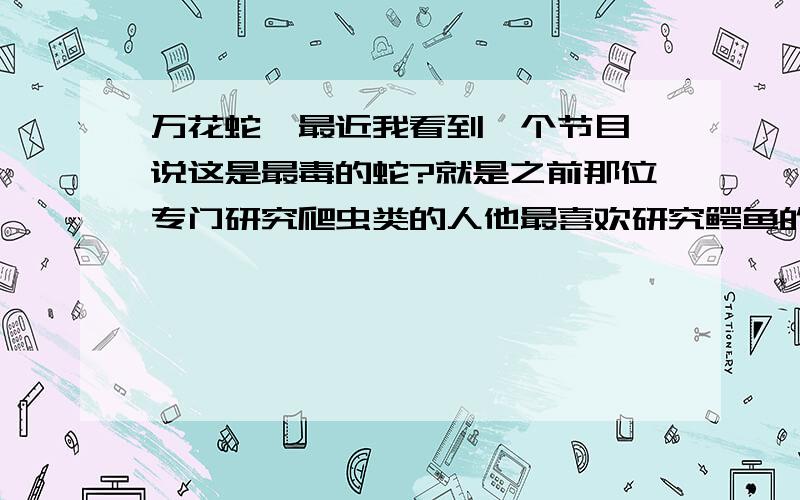 万花蛇,最近我看到一个节目,说这是最毒的蛇?就是之前那位专门研究爬虫类的人他最喜欢研究鳄鱼的,但是也喜欢蛇.有一期节目说,他去一个教授的家里,不小心有一条叫做万花蛇的东西彪出来