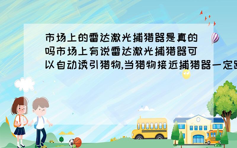 市场上的雷达激光捕猎器是真的吗市场上有说雷达激光捕猎器可以自动诱引猎物,当猎物接近捕猎器一定距离,就会被击死而报警,如真是这样,坏人可调节雷达激光捕猎器的频率,来盗取家禽.