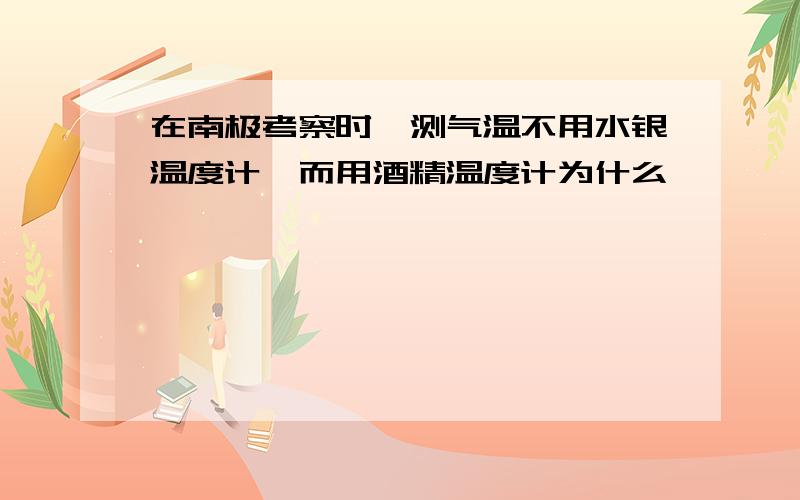 在南极考察时,测气温不用水银温度计,而用酒精温度计为什么