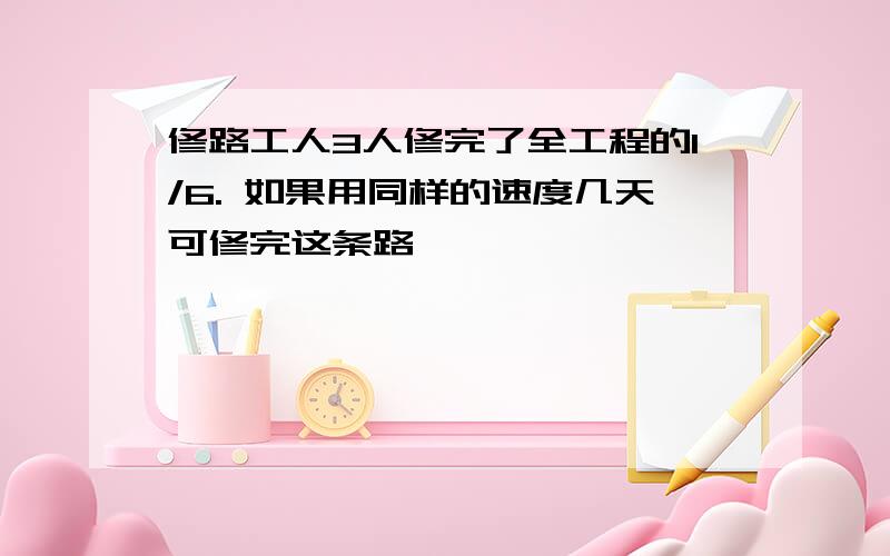 修路工人3人修完了全工程的1/6. 如果用同样的速度几天可修完这条路