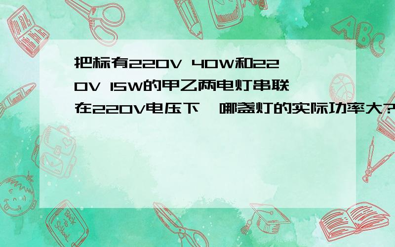 把标有220V 40W和220V 15W的甲乙两电灯串联在220V电压下,哪盏灯的实际功率大?为什么?请说明为什么