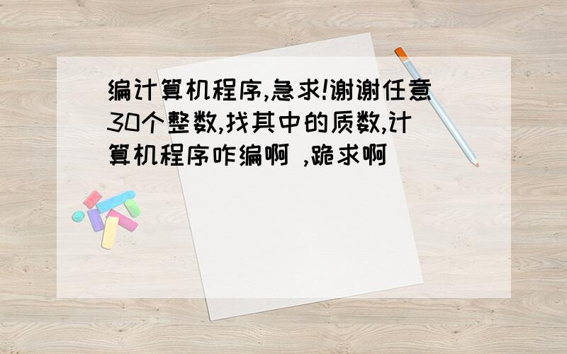 编计算机程序,急求!谢谢任意30个整数,找其中的质数,计算机程序咋编啊 ,跪求啊