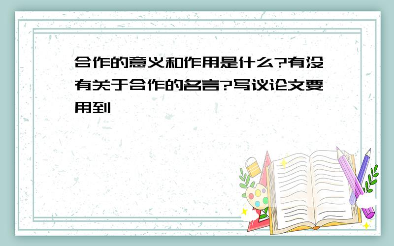 合作的意义和作用是什么?有没有关于合作的名言?写议论文要用到,