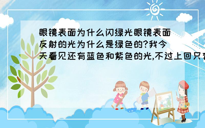 眼镜表面为什么闪绿光眼镜表面反射的光为什么是绿色的?我今天看见还有蓝色和紫色的光,不过上回只有绿光.而且上回看见每个人的眼镜上都有绿光.、是不是跟光的波长有关呢?我发现在某