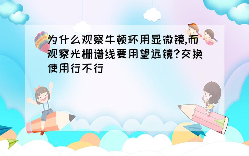 为什么观察牛顿环用显微镜,而观察光栅谱线要用望远镜?交换使用行不行