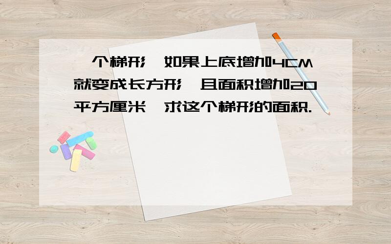 一个梯形,如果上底增加4CM就变成长方形,且面积增加20平方厘米,求这个梯形的面积.