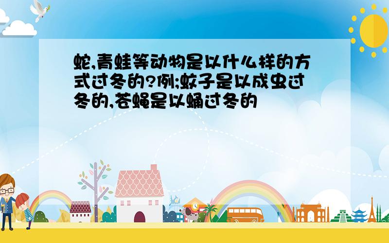 蛇,青蛙等动物是以什么样的方式过冬的?例;蚊子是以成虫过冬的,苍蝇是以蛹过冬的