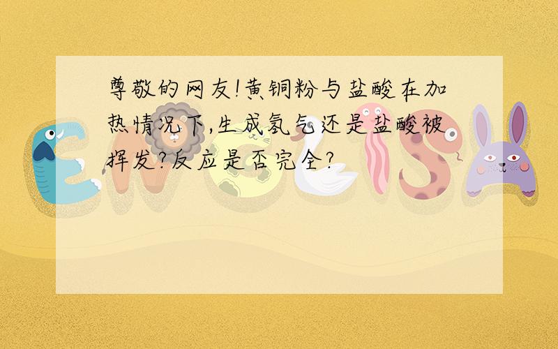 尊敬的网友!黄铜粉与盐酸在加热情况下,生成氢气还是盐酸被挥发?反应是否完全?