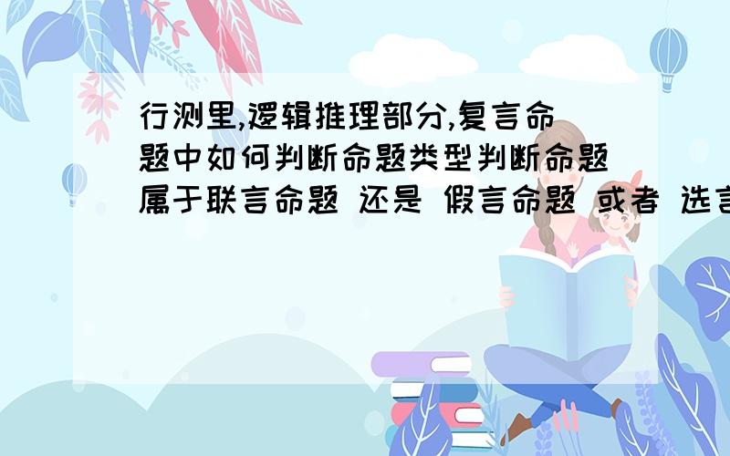 行测里,逻辑推理部分,复言命题中如何判断命题类型判断命题属于联言命题 还是 假言命题 或者 选言命题 负命题 是否是根据每种命题的联词来断定的?我总是分不清命题的类型 而死记硬背联