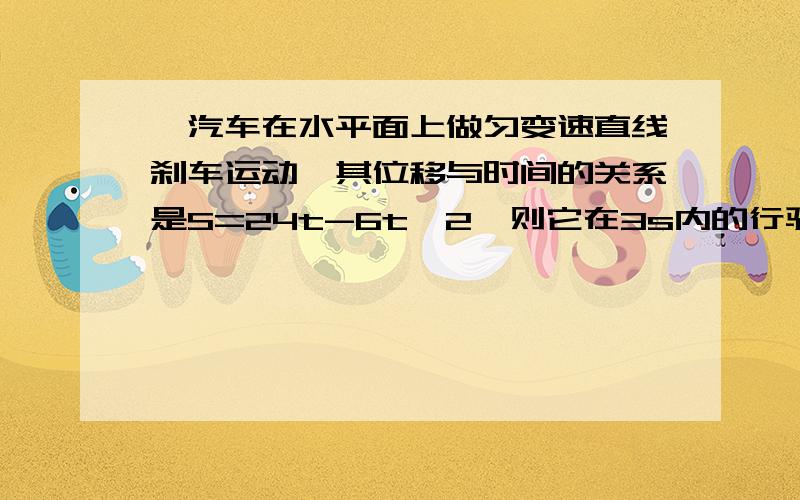 一汽车在水平面上做匀变速直线刹车运动,其位移与时间的关系是S=24t-6t^2,则它在3s内的行驶的位移是?答案不是18M,是24M!要过程!