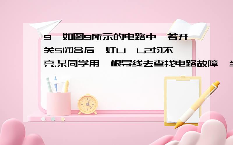 9、如图9所示的电路中,若开关S闭合后,灯L1、L2均不亮.某同学用一根导线去查找电路故障,当他用导线连接