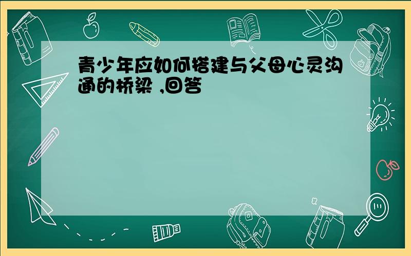 青少年应如何搭建与父母心灵沟通的桥梁 ,回答