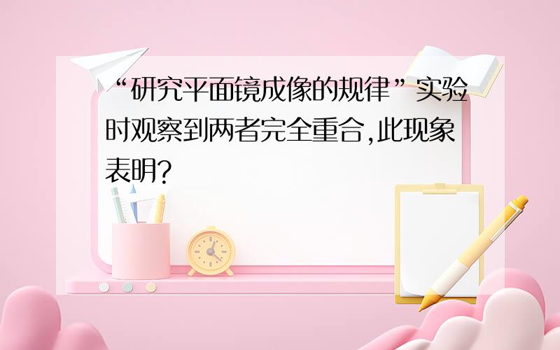 “研究平面镜成像的规律”实验时观察到两者完全重合,此现象表明?