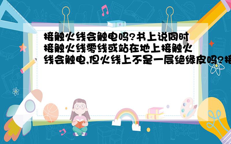 接触火线会触电吗?书上说同时接触火线零线或站在地上接触火线会触电,但火线上不是一层绝缘皮吗?接触时通过人体的电流很小,应该不会对人体构成威胁吧?这是怎么回事?