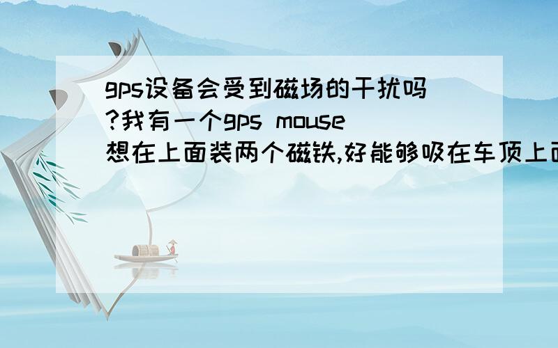 gps设备会受到磁场的干扰吗?我有一个gps mouse想在上面装两个磁铁,好能够吸在车顶上面.但不知道磁铁的磁场对GPS又没有影响.