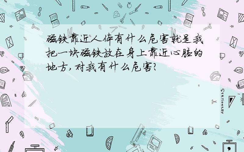 磁铁靠近人体有什么危害就是我把一块磁铁放在身上靠近心脏的地方,对我有什么危害?