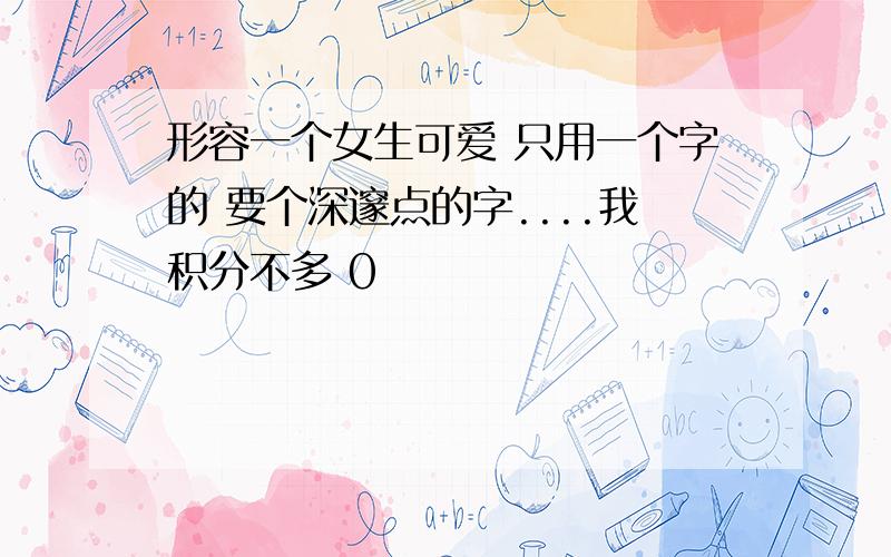 形容一个女生可爱 只用一个字的 要个深邃点的字....我积分不多 0