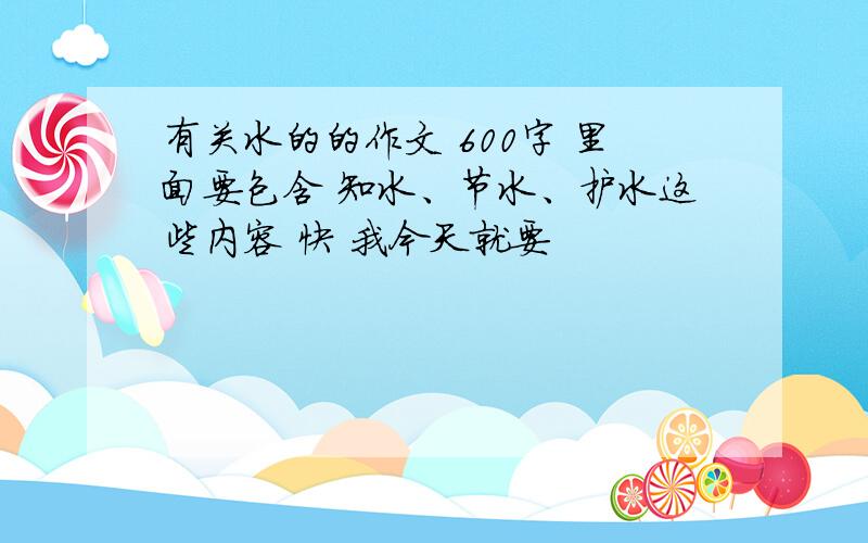 有关水的的作文 600字 里面要包含 知水、节水、护水这些内容 快 我今天就要